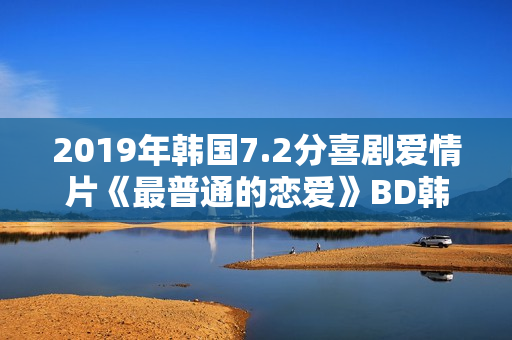 2019年韩国7.2分喜剧爱情片《最普通的恋爱》BD韩语中字