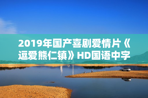 2019年国产喜剧爱情片《逗爱熊仁镇》HD国语中字