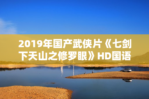 2019年国产武侠片《七剑下天山之修罗眼》HD国语中字