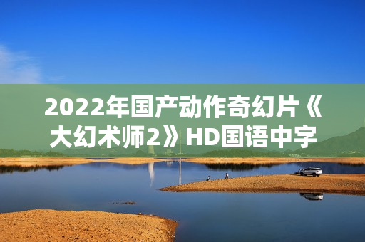 2022年国产动作奇幻片《大幻术师2》HD国语中字