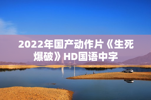 2022年国产动作片《生死爆破》HD国语中字