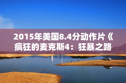 2015年美国8.4分动作片《疯狂的麦克斯4：狂暴之路》BD中英双字