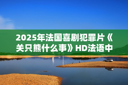 2025年法国喜剧犯罪片《关只熊什么事》HD法语中字