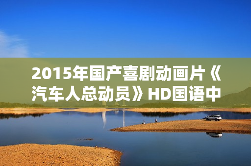 2015年国产喜剧动画片《汽车人总动员》HD国语中字