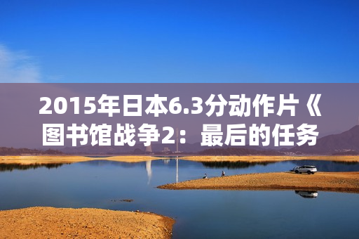 2015年日本6.3分动作片《图书馆战争2：最后的任务》BD日语中字