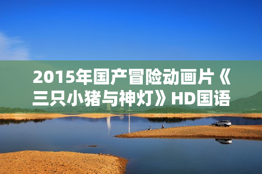 2015年国产冒险动画片《三只小猪与神灯》HD国语中字