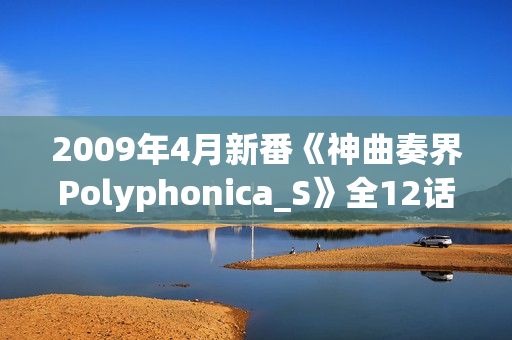 2009年4月新番《神曲奏界Polyphonica_S》全12话（完结）