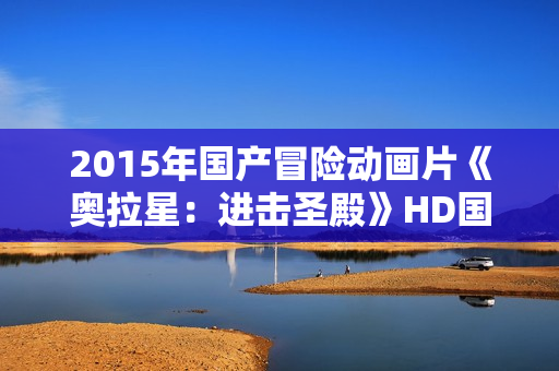 2015年国产冒险动画片《奥拉星：进击圣殿》HD国语中字