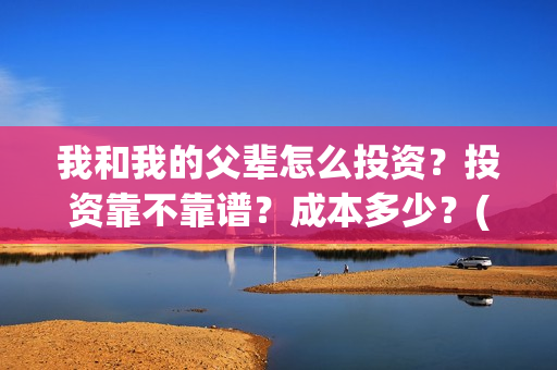 我和我的父辈怎么投资？投资靠不靠谱？成本多少？(我和我的父辈的含义)
