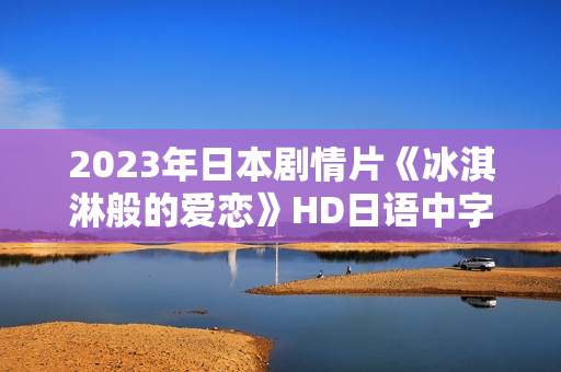 2023年日本剧情片《冰淇淋般的爱恋》HD日语中字