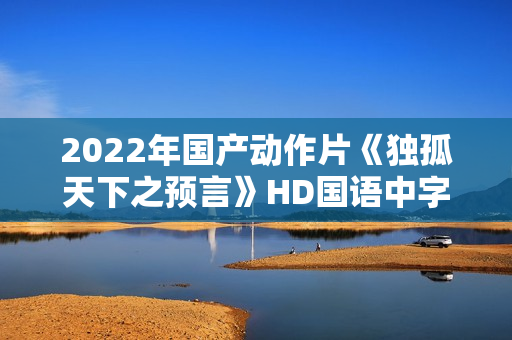 2022年国产动作片《独孤天下之预言》HD国语中字
