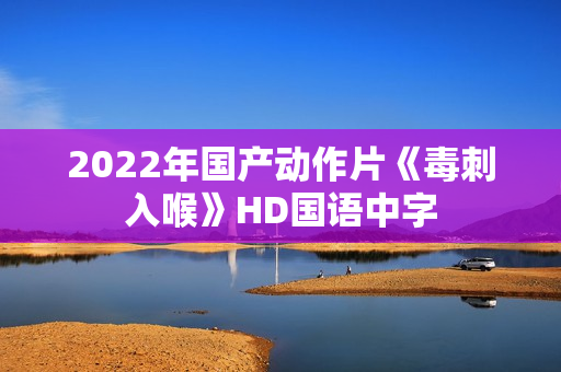 2022年国产动作片《毒刺入喉》HD国语中字