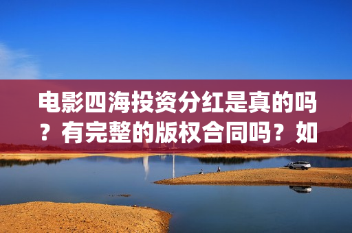电影四海投资分红是真的吗？有完整的版权合同吗？如何参与(四海电影出品方)