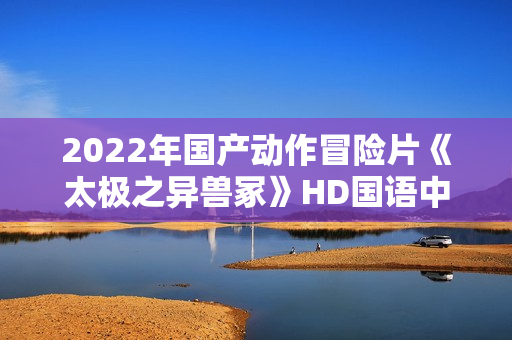 2022年国产动作冒险片《太极之异兽冢》HD国语中字