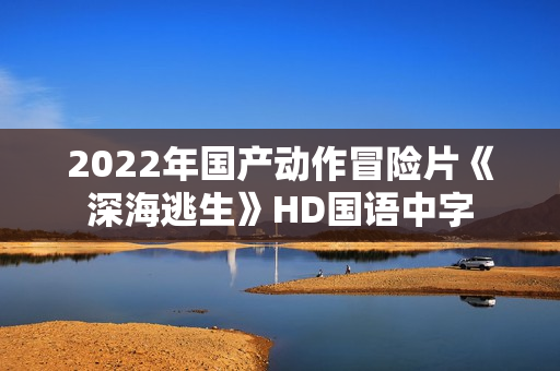 2022年国产动作冒险片《深海逃生》HD国语中字