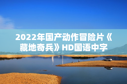 2022年国产动作冒险片《藏地奇兵》HD国语中字