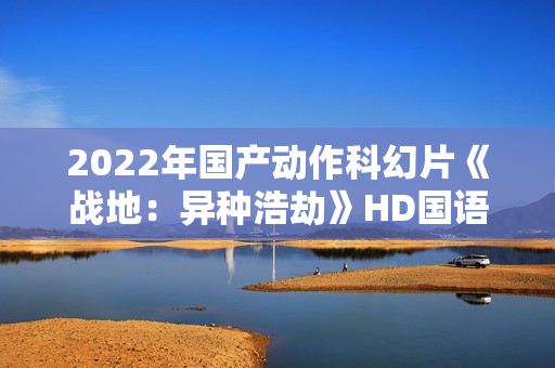 2022年国产动作科幻片《战地：异种浩劫》HD国语中字