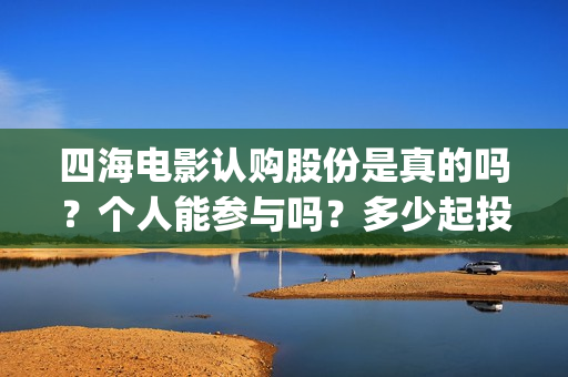 四海电影认购股份是真的吗？个人能参与吗？多少起投？(四海电影出品公司是哪一家)