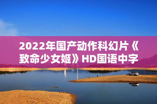 2022年国产动作科幻片《致命少女姬》HD国语中字