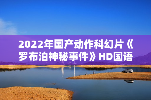 2022年国产动作科幻片《罗布泊神秘事件》HD国语中字