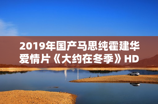 2019年国产马思纯霍建华爱情片《大约在冬季》HD国语中字