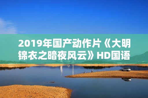 2019年国产动作片《大明锦衣之暗夜风云》HD国语中字
