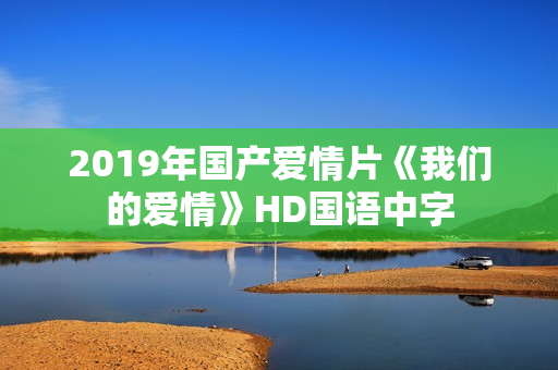 2019年国产爱情片《我们的爱情》HD国语中字
