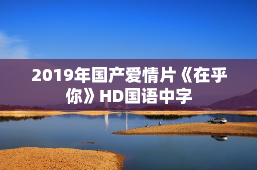2019年国产爱情片《在乎你》HD国语中字