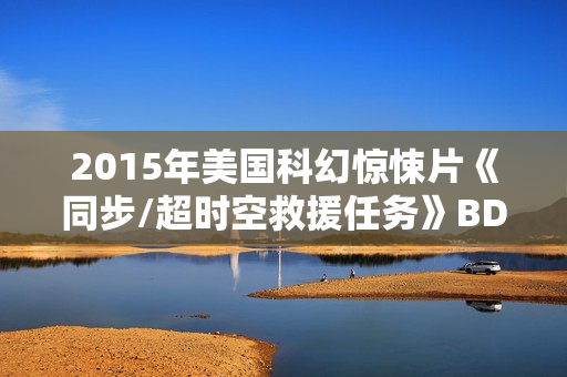 2015年美国科幻惊悚片《同步/超时空救援任务》BD中英双字