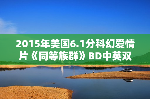 2015年美国6.1分科幻爱情片《同等族群》BD中英双字