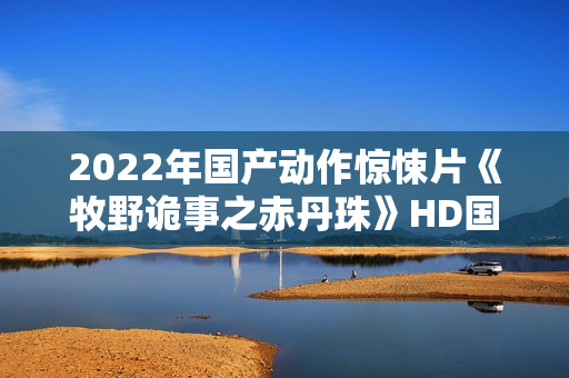 2022年国产动作惊悚片《牧野诡事之赤丹珠》HD国语中字