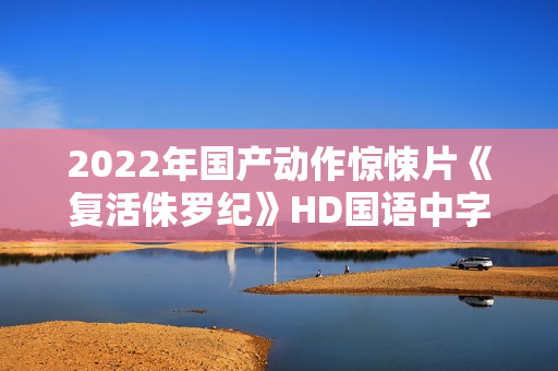 2022年国产动作惊悚片《复活侏罗纪》HD国语中字