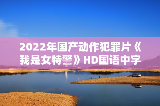 2022年国产动作犯罪片《我是女特警》HD国语中字