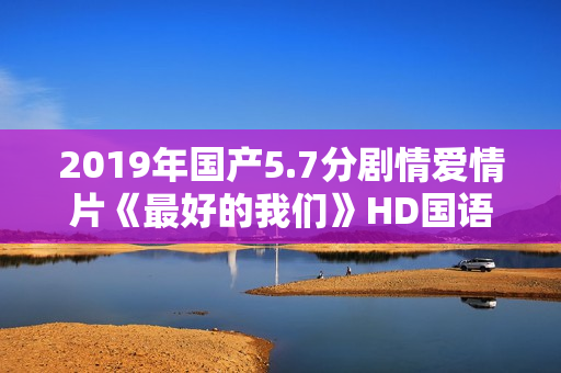 2019年国产5.7分剧情爱情片《最好的我们》HD国语中英双字