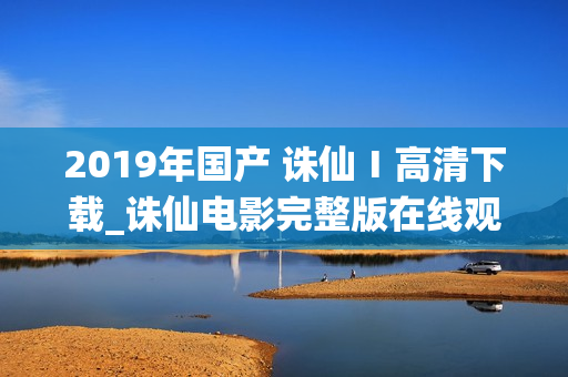 2019年国产 诛仙Ⅰ高清下载_诛仙电影完整版在线观看