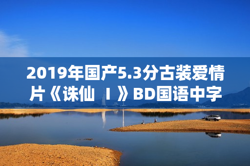 2019年国产5.3分古装爱情片《诛仙 Ⅰ》BD国语中字