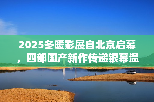 2025冬暖影展自北京启幕，四部国产新作传递银幕温情(冬暖 电影)