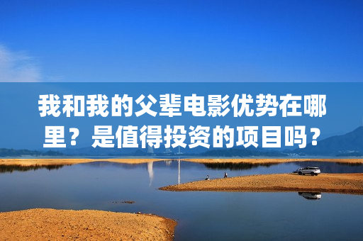 我和我的父辈电影优势在哪里？是值得投资的项目吗？(我和我的父辈电影什么时候上映)