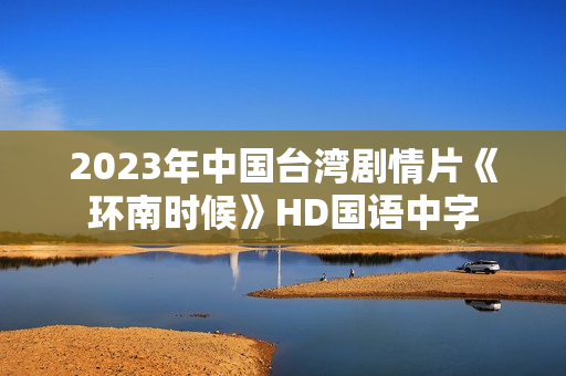 2023年中国台湾剧情片《环南时候》HD国语中字