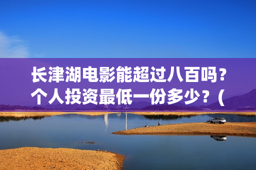 长津湖电影能超过八百吗？个人投资最低一份多少？(长津湖电影长达几小时)