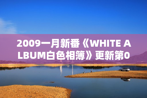2009一月新番《WHITE ALBUM白色相簿》更新第02话