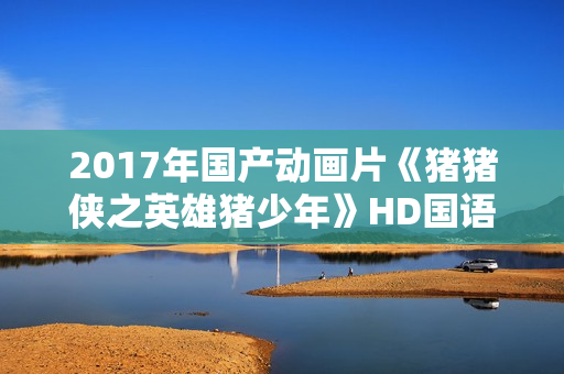 2017年国产动画片《猪猪侠之英雄猪少年》HD国语中字