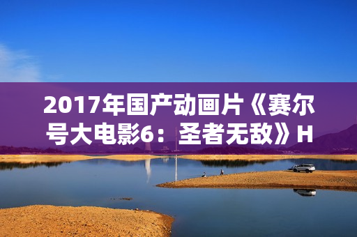 2017年国产动画片《赛尔号大电影6：圣者无敌》HD中字