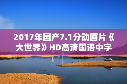 2017年国产7.1分动画片《大世界》HD高清国语中字