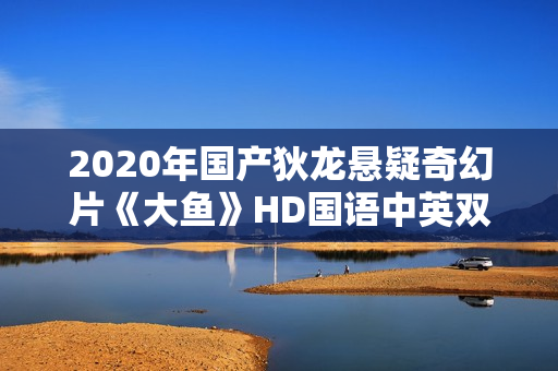 2020年国产狄龙悬疑奇幻片《大鱼》HD国语中英双字