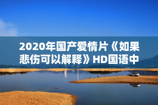 2020年国产爱情片《如果悲伤可以解释》HD国语中字
