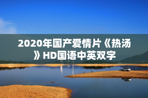 2020年国产爱情片《热汤》HD国语中英双字