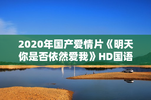 2020年国产爱情片《明天你是否依然爱我》HD国语中字