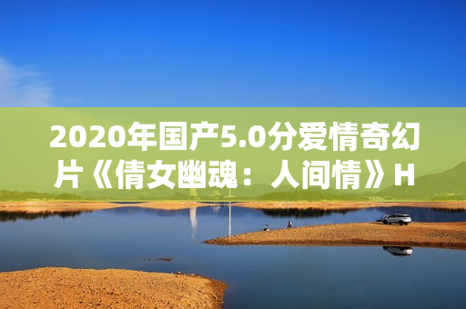 2020年国产5.0分爱情奇幻片《倩女幽魂：人间情》HD国语中英双字
