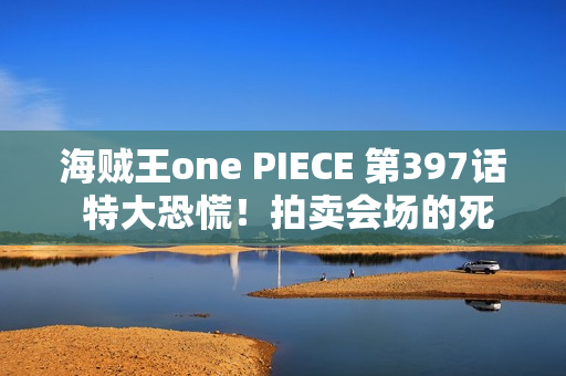 海贼王one PIECE 第397话 特大恐慌！拍卖会场的死斗